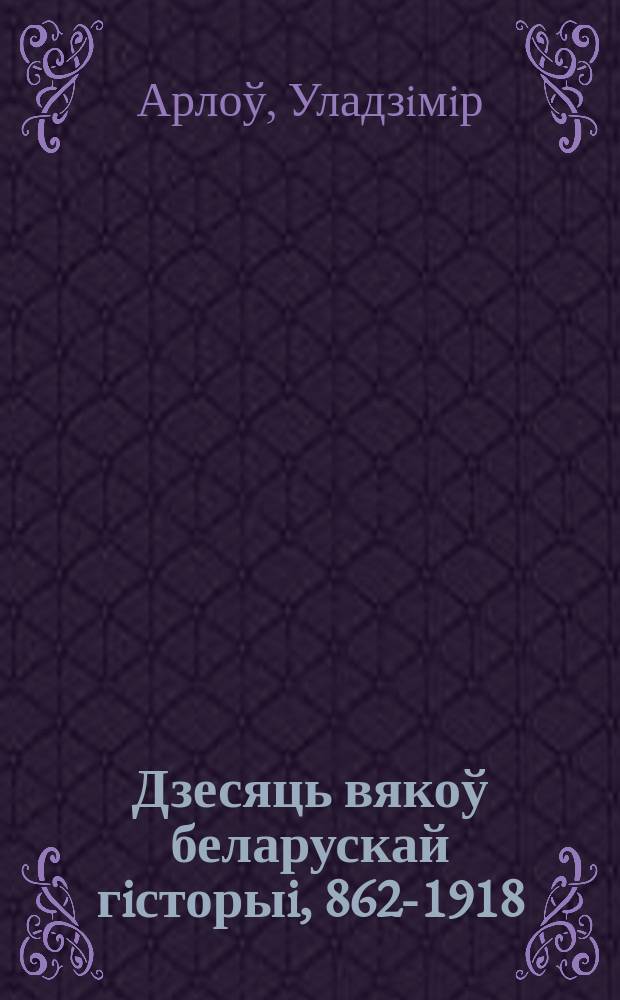 Дзесяць вякоў беларускай гiсторыi, 862-1918 : Падзеi. Даты. Iл
