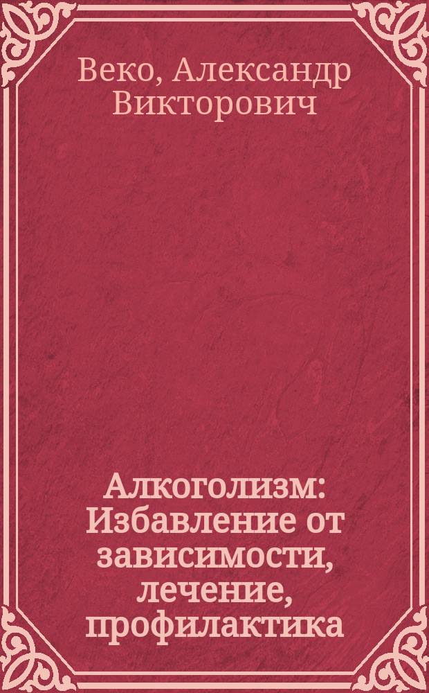 Алкоголизм : Избавление от зависимости, лечение, профилактика