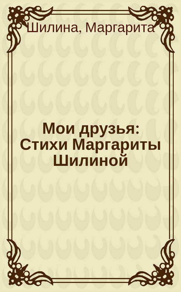 Мои друзья : Стихи Маргариты Шилиной