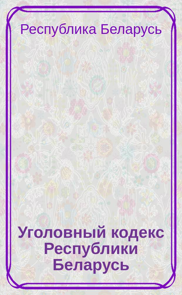 Уголовный кодекс Республики Беларусь : Принят Палатой представителей 2 июня 1999г. : Одобрен Советом Респ. Нац. собр. Респ. Беларусь 24 июня 1999г.