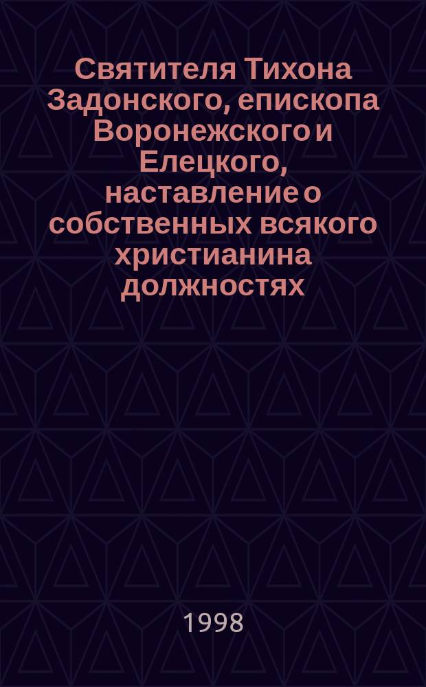 Святителя Тихона Задонского, епископа Воронежского и Елецкого, наставление о собственных всякого христианина должностях : С прил. жития св. Тихона и акафиста ему