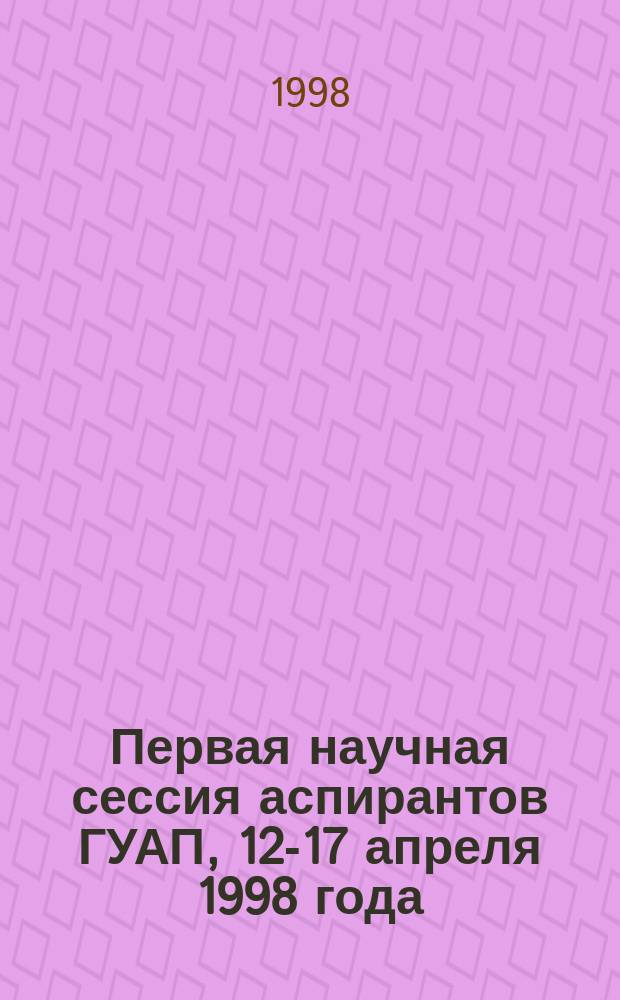 Первая научная сессия аспирантов ГУАП, 12-17 апреля 1998 года : Сб. докл