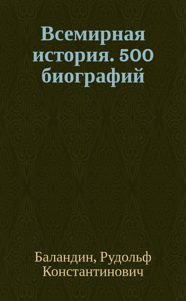 Всемирная история. 500 биографий : Знаменитые правители, полководцы, нар. герои, мыслители и естествоиспытатели, политики и предприниматели, изобретатели и путешественники, писатели, композиторы и художники всех времен и народов