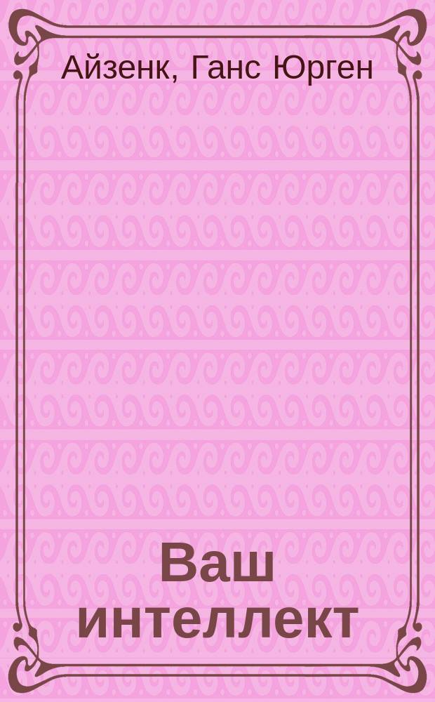 Ваш интеллект : Тесты Ганса Айзенка для проверки коэффициента интеллектуальности : Пер.