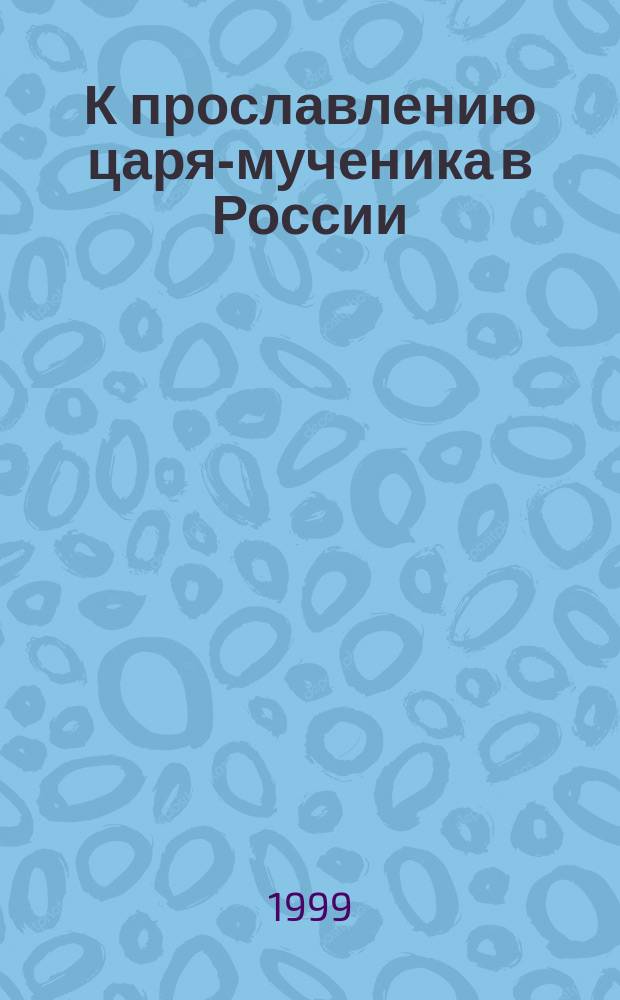 К прославлению царя-мученика в России : Сб.