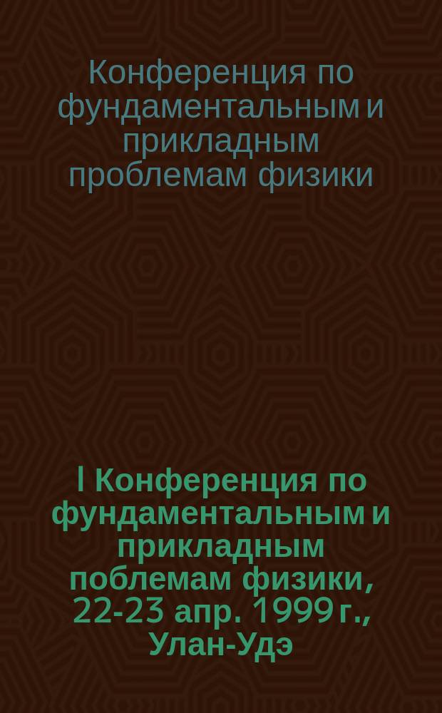 I Конференция по фундаментальным и прикладным поблемам физики, [22-23 апр. 1999 г., Улан-Удэ] : (Тез. докл.)