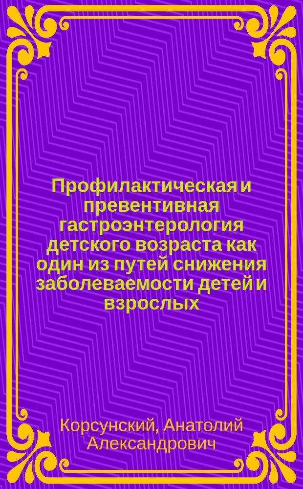 Профилактическая и превентивная гастроэнтерология детского возраста как один из путей снижения заболеваемости детей и взрослых : Лекция для врачей