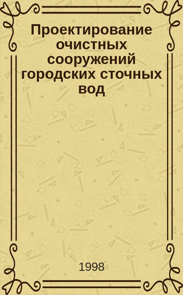 Проектирование очистных сооружений городских сточных вод : Учеб. пособие : По спец. "Водоснабжение, канализация, рацион. использ. и охрана вод. ресурсов"