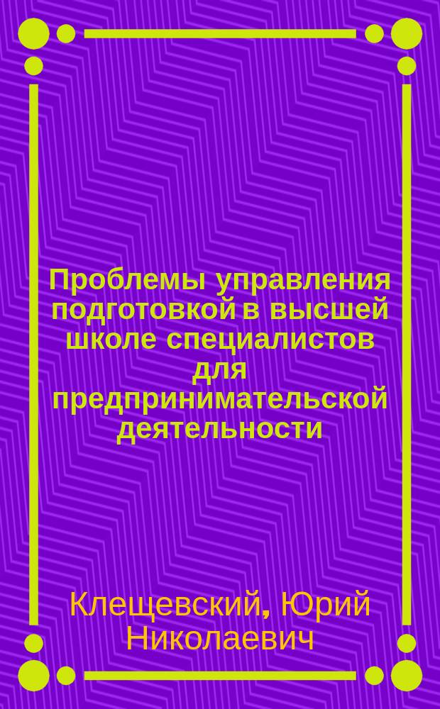 Проблемы управления подготовкой в высшей школе специалистов для предпринимательской деятельности: экономико-организационные аспекты