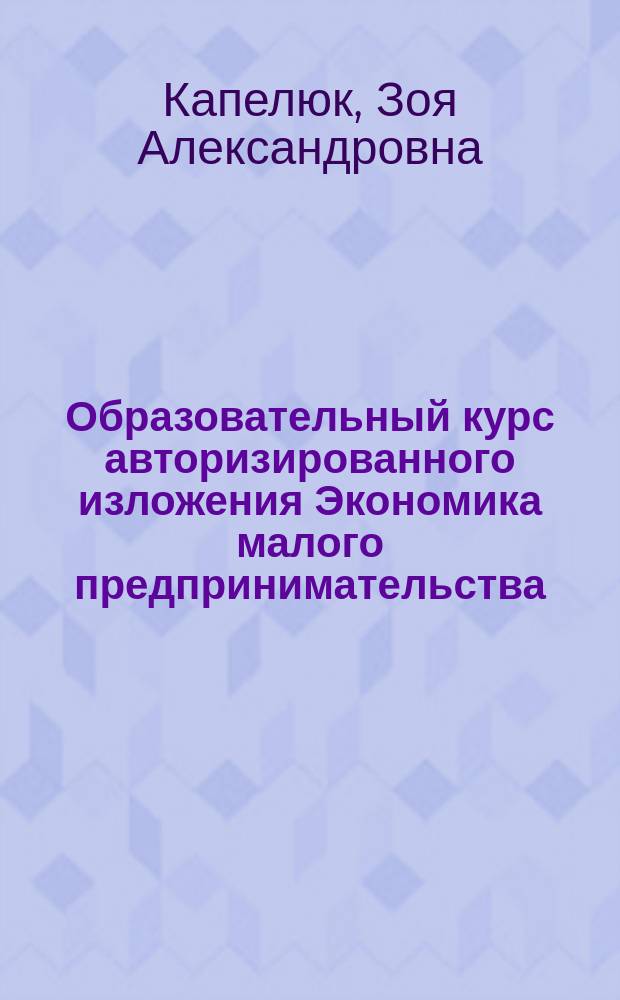 Образовательный курс авторизированного изложения Экономика малого предпринимательства : Учеб. пособие для студентов специальностей 060800 "Экономика и упр. на предприятиях", 061400 "Коммерция", 061600 "Товароведение и экспертиза товаров"