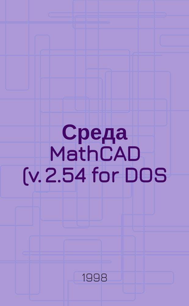 Среда MathCAD (v. 2.54 for DOS) для инженерных и научных численных расчетов : Учеб. пособие