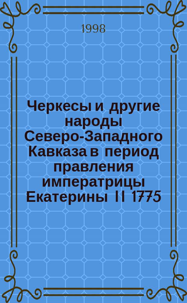 Черкесы и другие народы Северо-Западного Кавказа в период правления императрицы Екатерины II 1775 - 1780 гг. Т. 2