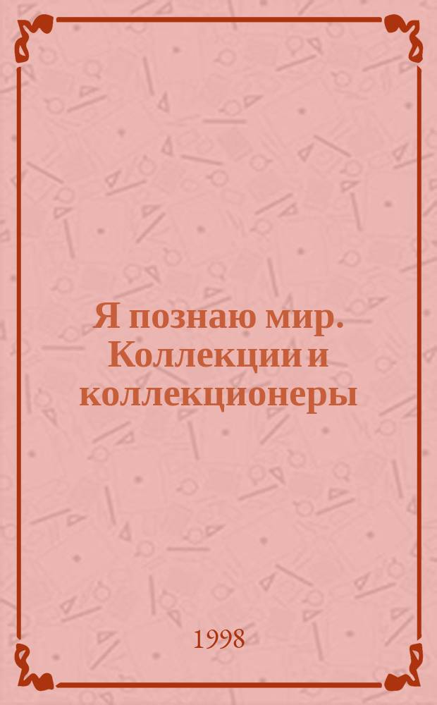 Я познаю мир. Коллекции и коллекционеры : Дет. энцикл