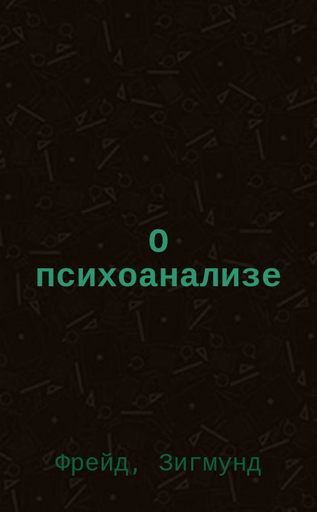 О психоанализе = Über der psychoanalyse: Пять лекций; Методика и техника психоанализа = Eine methodik und tehnik der psychoanalyse / Зигмунд Фрейд