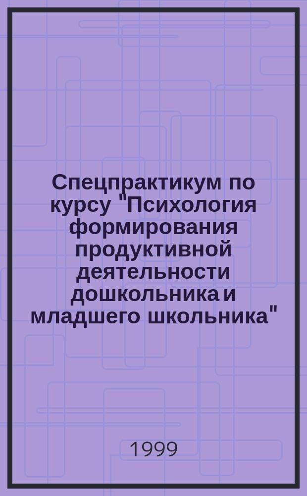 Спецпрактикум по курсу "Психология формирования продуктивной деятельности дошкольника и младшего школьника". Проекты "Сказка" и "Архитектурная Русь" : (Учеб. пособие)