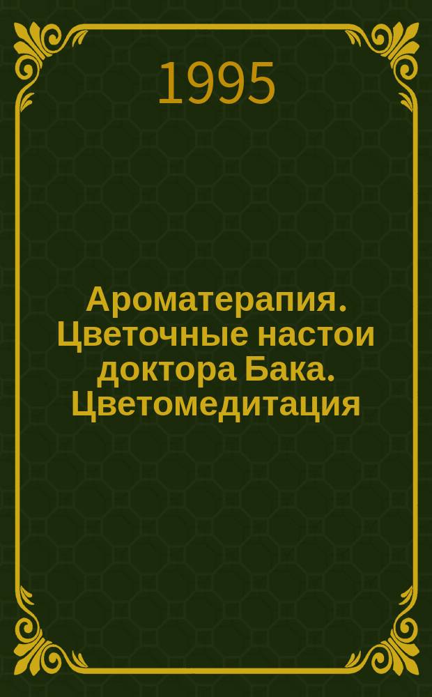 Ароматерапия. Цветочные настои доктора Бака. Цветомедитация : [К сб. в целом: Достижение гармонии между физ. и душев. самочуствием человека без лекарств]