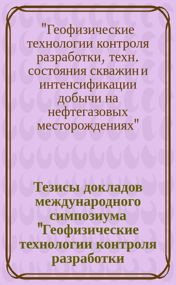 Тезисы докладов международного симпозиума "Геофизические технологии контроля разработки, технического состояния скважин и интенсификации добычи на нефтегазовых месторождениях", 21-22 апр. 1998 г.
