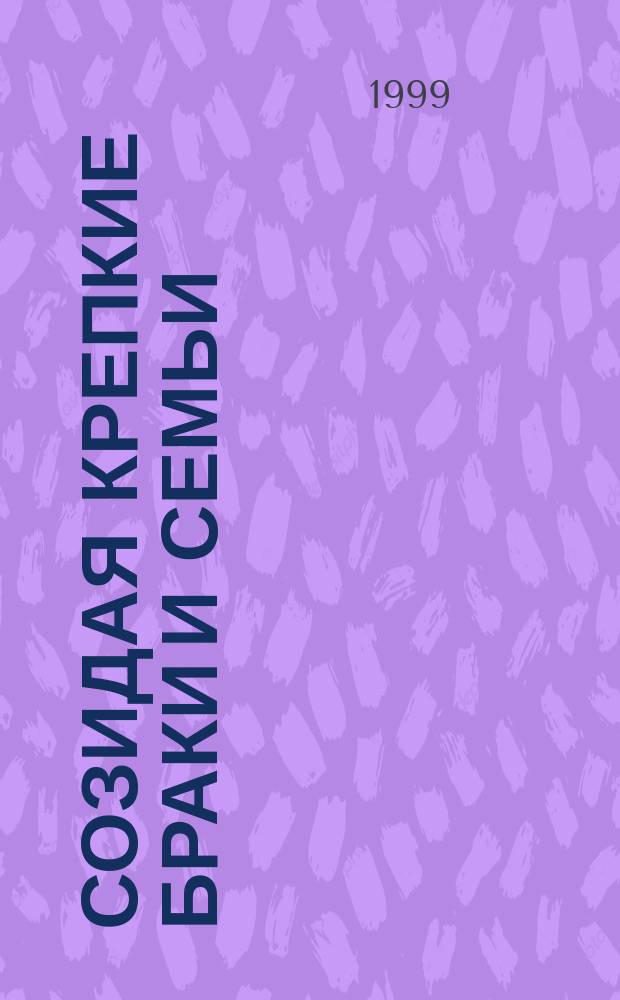 Созидая крепкие браки и семьи : Построй свой семейн. очаг... : Пер. с англ.