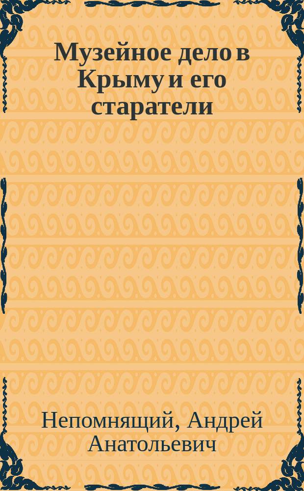 Музейное дело в Крыму и его старатели (ХIХ - начало ХХ века). Биобиблиографическое исследование