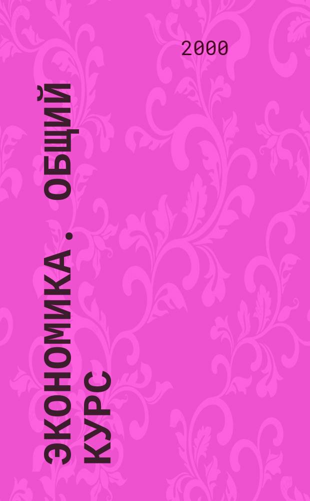 Экономика. Общий курс : Учеб. фундам. теории экономики по дисциплинам: экономика (введ., основы, общ. теория), рыноч. экономика, экон. теория, теорет. экономика, политэкономия, микроэкономика, макроэкономика