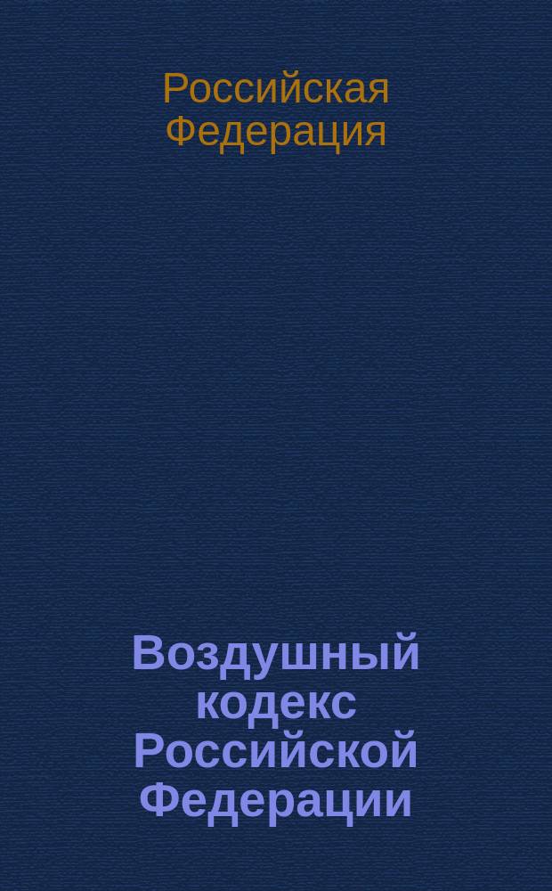Воздушный кодекс Российской Федерации : Принят Гос. Думой 19 февр. 1997 г. : Одобр. Советом Федерации 5 марта 1997 г.