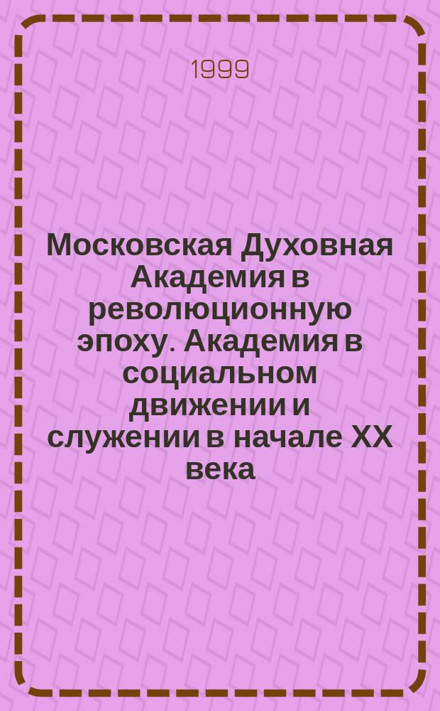Московская Духовная Академия в революционную эпоху. Академия в социальном движении и служении в начале ХХ века : По материалам арх., мемуаров и публ