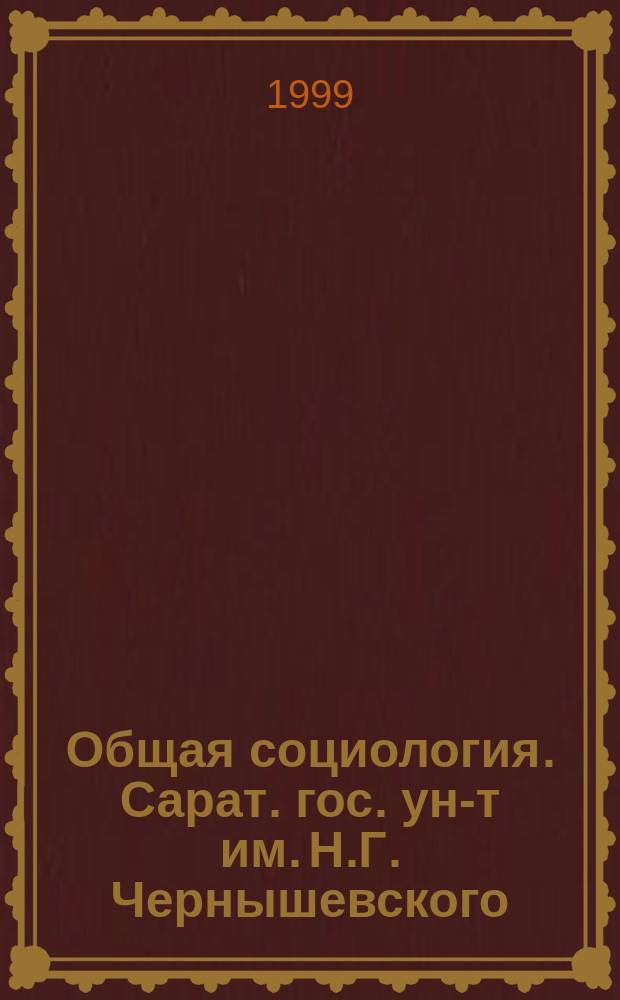 Общая социология. Сарат. гос. ун-т им. Н.Г. Чернышевского : Системат. курс : Учеб. пособие для студентов, изучающих социал. и гуманит. дисциплины