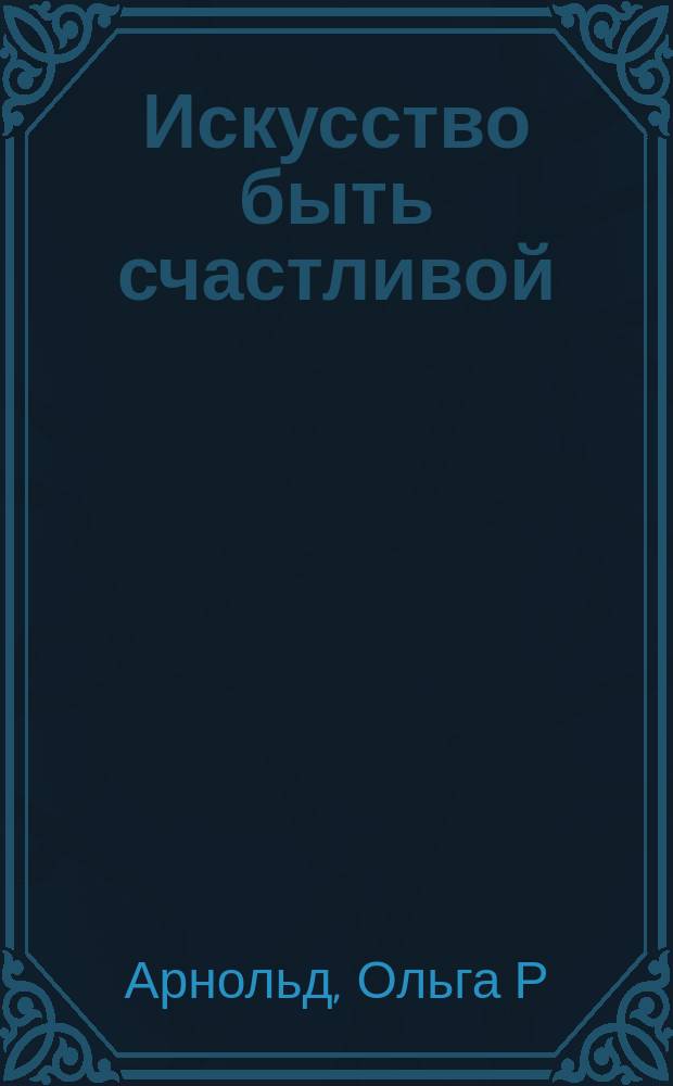 Искусство быть счастливой : Попул. очерки по жен. психологии