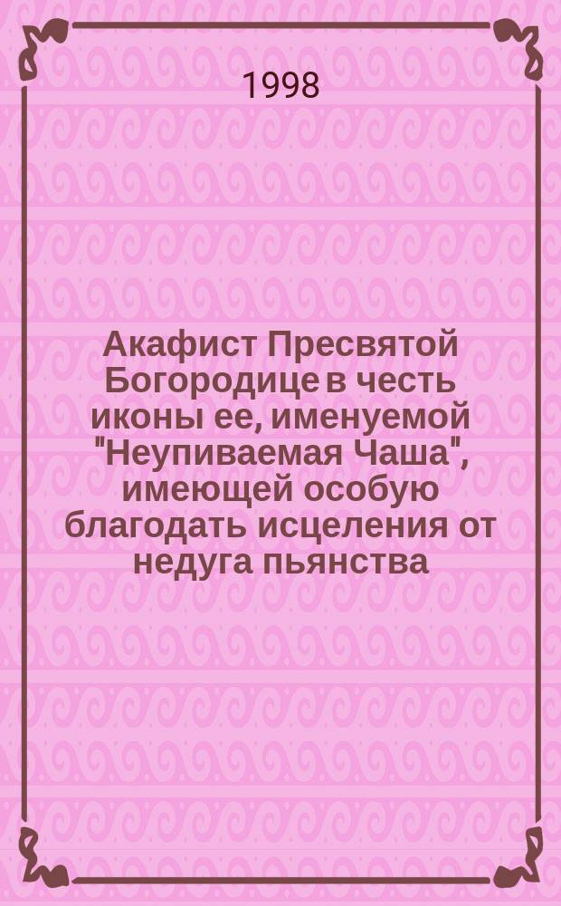 Акафист Пресвятой Богородице в честь иконы ее, именуемой "Неупиваемая Чаша", имеющей особую благодать исцеления от недуга пьянства