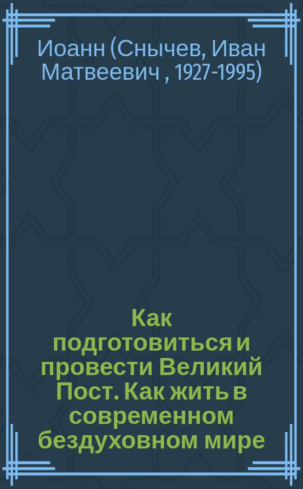Как подготовиться и провести Великий Пост. Как жить в современном бездуховном мире : Практ. советы, выбр. из соч. Митрополита С.-Петерб. и Ладож. Иоанна