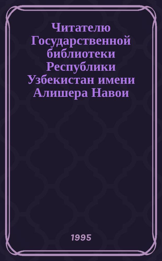 Читателю Государственной библиотеки Республики Узбекистан имени Алишера Навои : (Памятка)