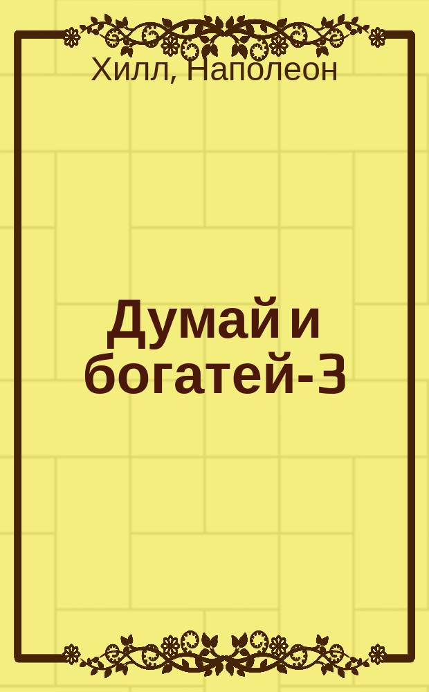 Думай и богатей-3 : Как разбогатеть за один год : Путеводитель по Долине Счастья