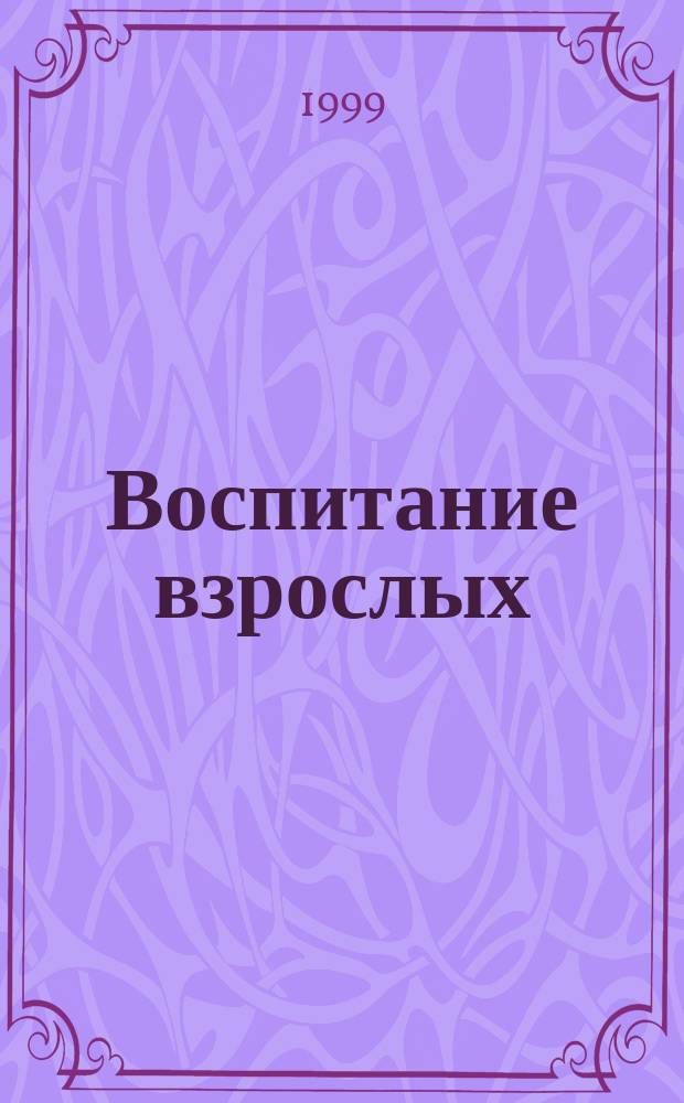 Воспитание взрослых : Наука на всю жизнь : Уникал. учеб.