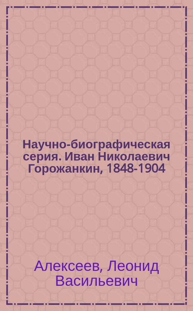 Научно-биографическая серия. Иван Николаевич Горожанкин, 1848-1904