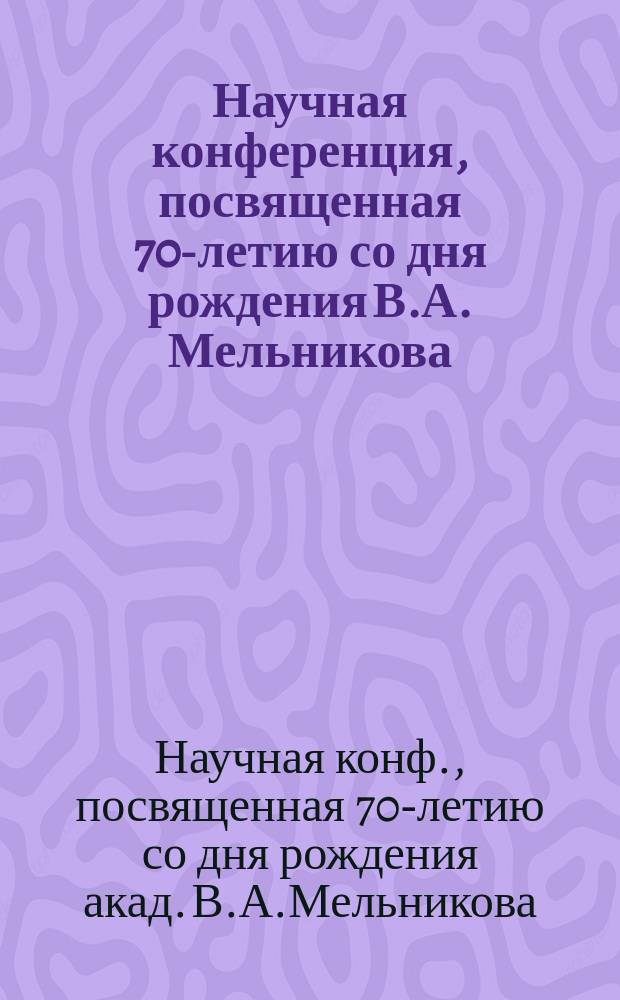 Научная конференция, посвященная 70-летию со дня рождения В.А. Мельникова (19-22 февр. 1999 г., Москва) : Сб. докл