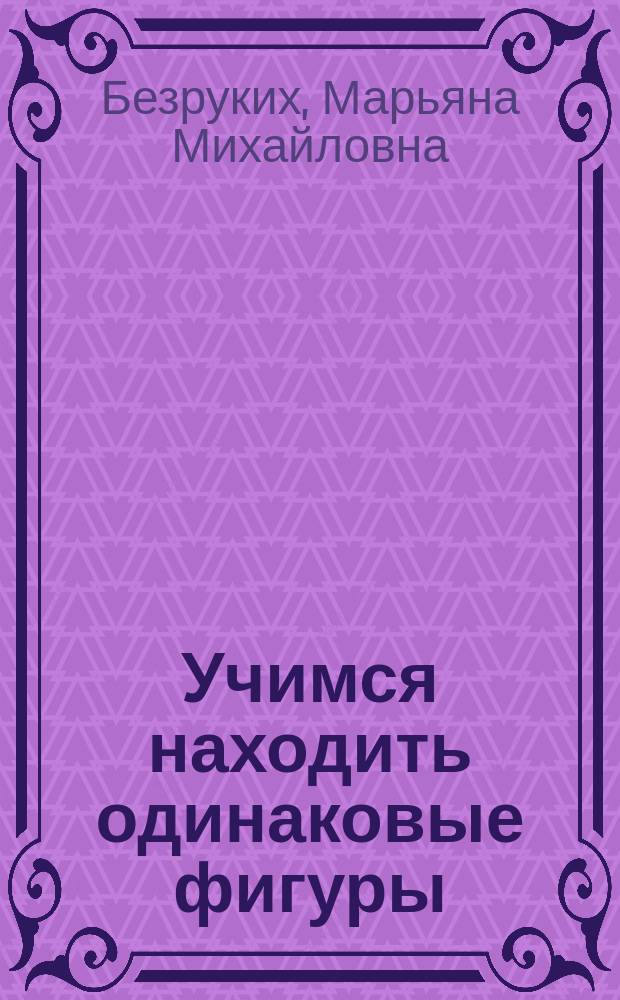 Учимся находить одинаковые фигуры : Пособие по обучению детей ст. дошк. возраста