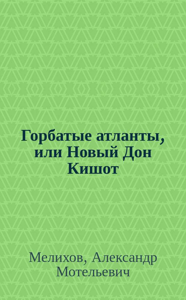 Горбатые атланты, или Новый Дон Кишот : Роман