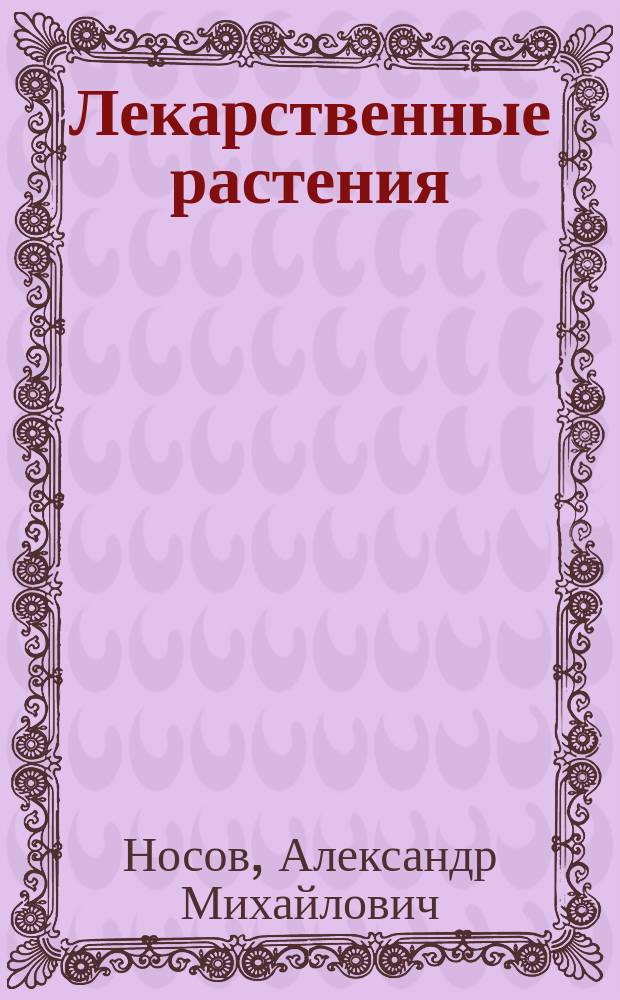 Лекарственные растения : Полное описание лекарств. растений и способов их применения. Доступ. и эффектив. средства нар. медицины