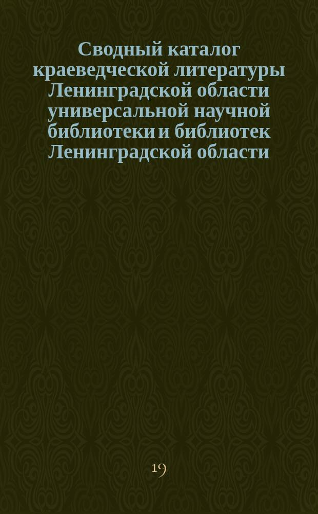 Сводный каталог краеведческой литературы Ленинградской области универсальной научной библиотеки и библиотек Ленинградской области. Вып. 1 : [XVIII-XXвв. (до октября 1917г.)]