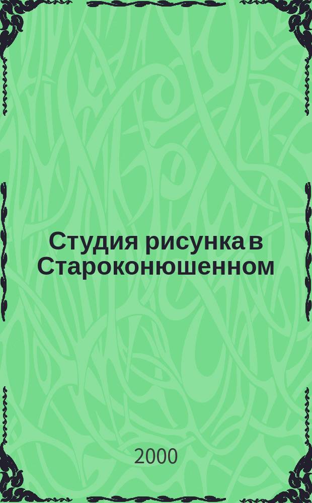 Студия рисунка в Староконюшенном : Рассказы худож. : Живопись. Графика. Керамика. Металл