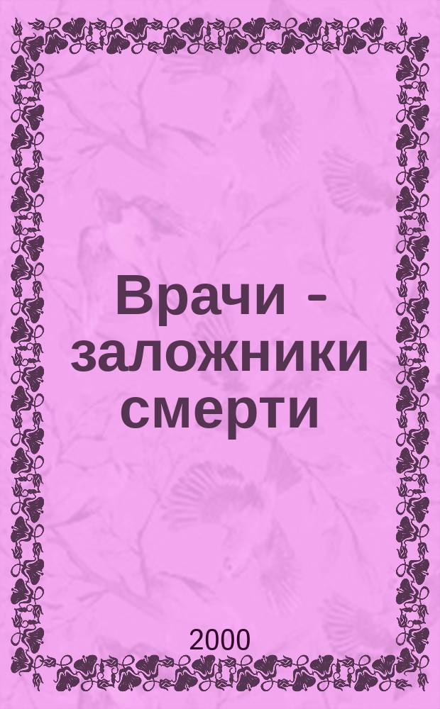 Врачи - заложники смерти : (Почему врачи умирают на 10-20 лет раньше своих пациентов)