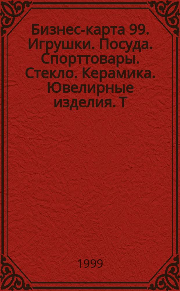 Бизнес-карта 99. Игрушки. Посуда. Спорттовары. Стекло. Керамика. Ювелирные изделия. Т. 22 : Зеркала. Керамика. Сантехизделия из керамики. Игрушки. Посуда. Спорттовары. Стекло. Музыкальные инструменты. Ювелирные изделия. Прочие промышленные товары