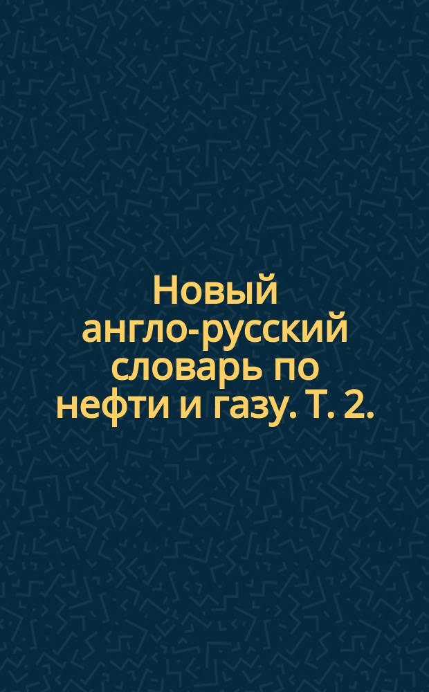 Новый англо-русский словарь по нефти и газу. Т. 2.