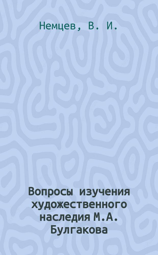 Вопросы изучения художественного наследия М.А. Булгакова : Учеб. пособие для студентов филол. фак. Материалы к лекциям