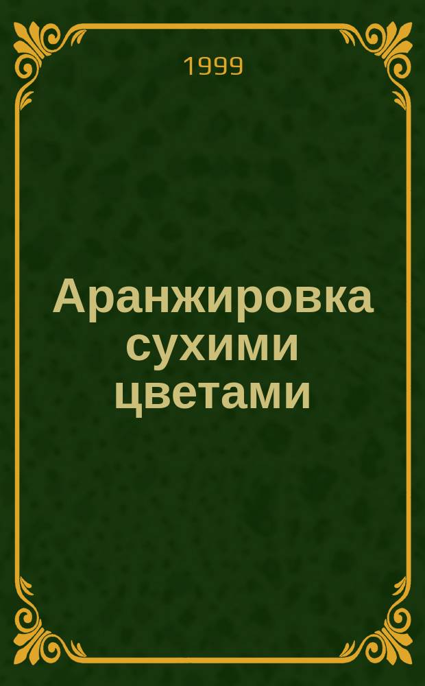 Аранжировка сухими цветами : Актуал. способы украшения интерьера с нагляд. ил. и вдохновляющими идеями