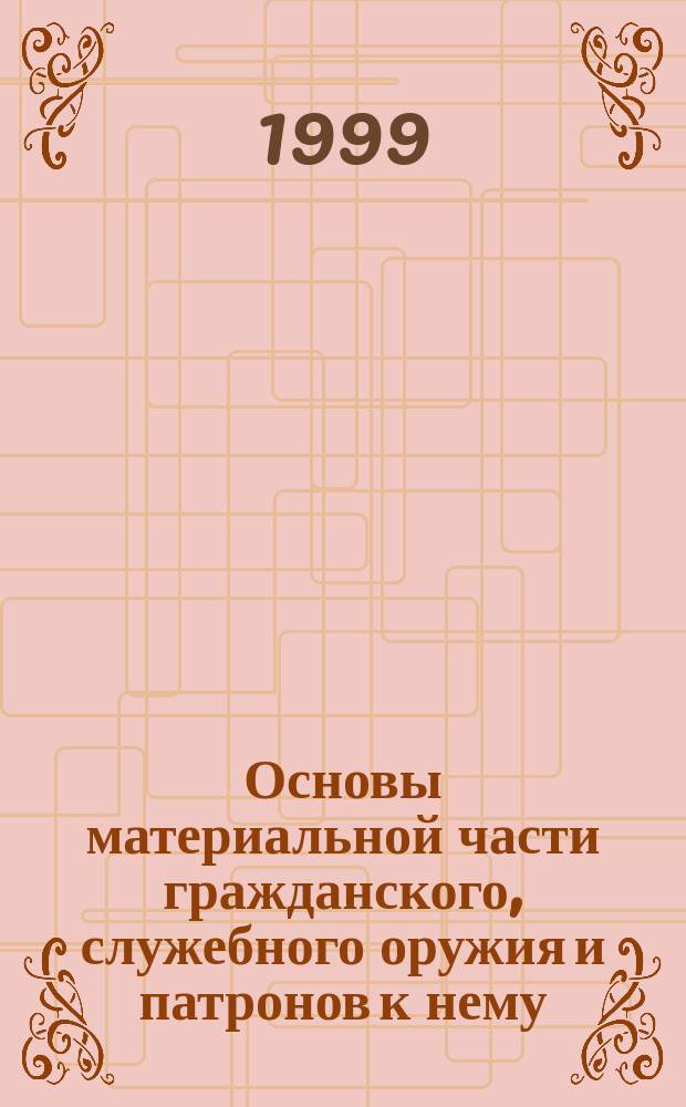 Основы материальной части гражданского, служебного оружия и патронов к нему : Учеб. пособие