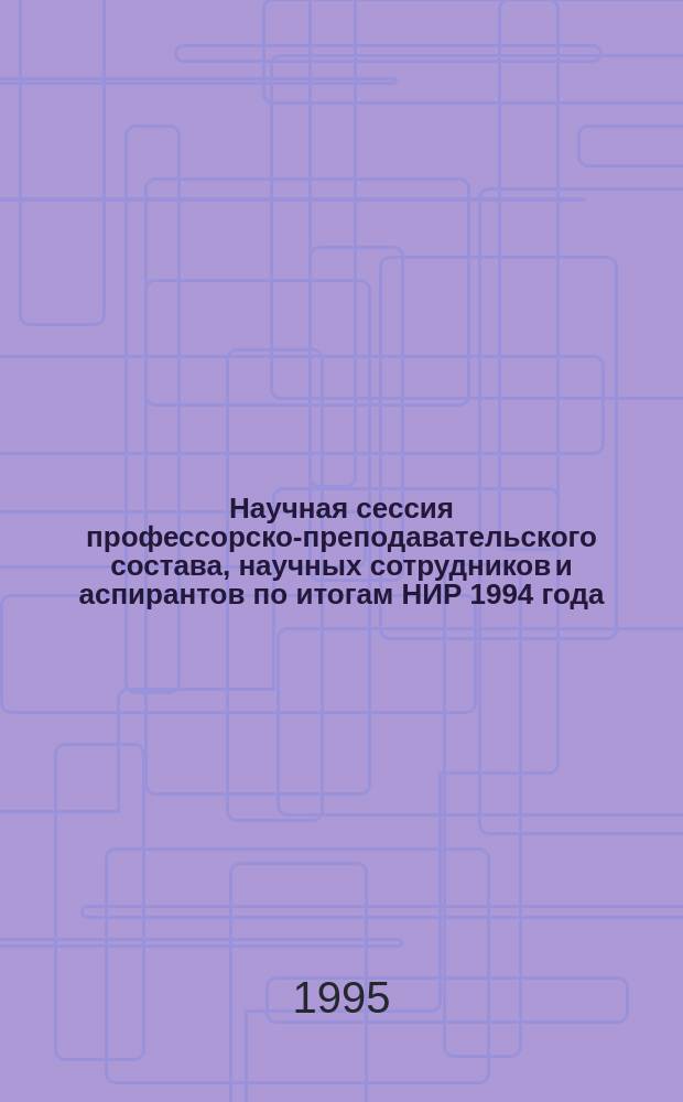 Научная сессия профессорско-преподавательского состава, научных сотрудников и аспирантов по итогам НИР 1994 года, 17 - 21 апр. 1995 г. Ч. 2