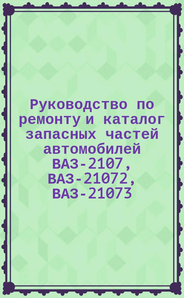 Руководство по ремонту и каталог запасных частей автомобилей ВАЗ-2107, ВАЗ-21072, ВАЗ-21073, ВАЗ-21074 с центральной системой впрыска топлива
