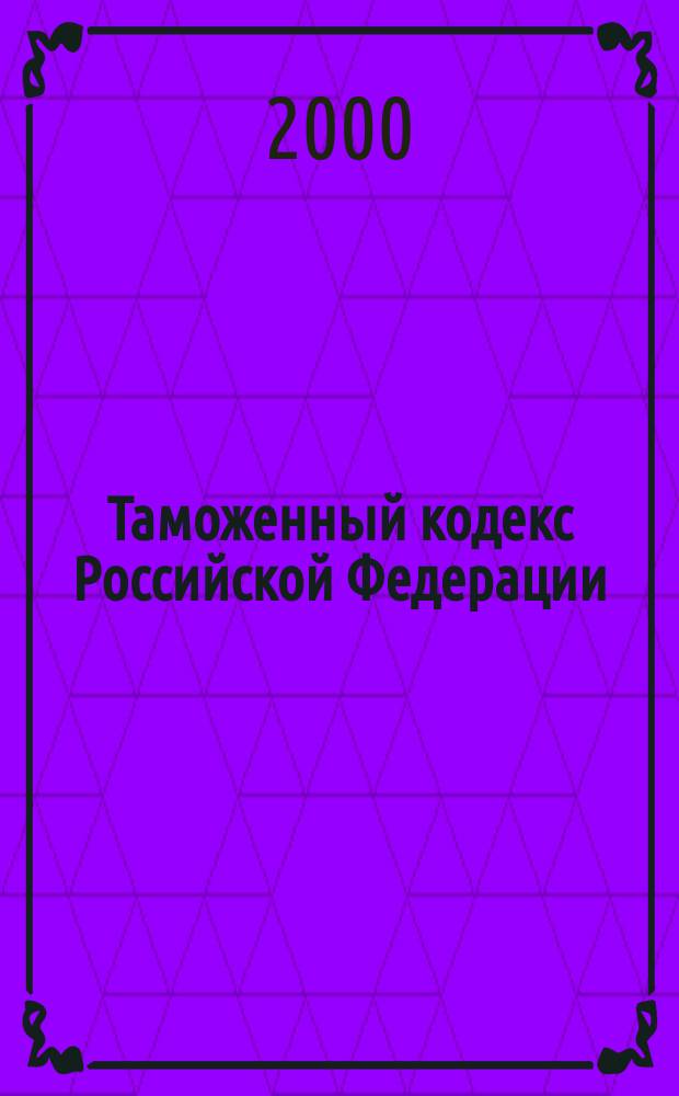 Таможенный кодекс Российской Федерации : С изм. и доп. на 1 янв. 2000 г