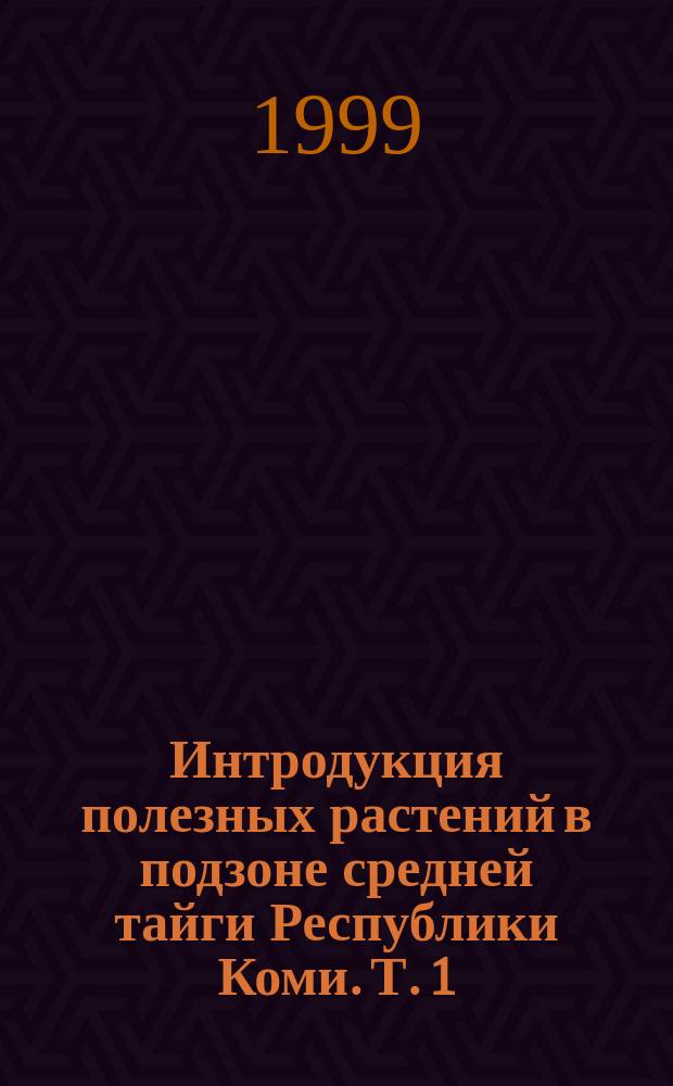 Интродукция полезных растений в подзоне средней тайги Республики Коми. Т. 1
